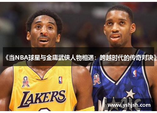 《当NBA球星与金庸武侠人物相遇：跨越时代的传奇对决》